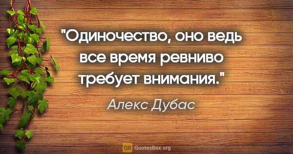 Алекс Дубас цитата: "Одиночество, оно ведь все время ревниво требует внимания."