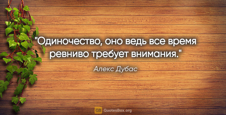 Алекс Дубас цитата: "Одиночество, оно ведь все время ревниво требует внимания."