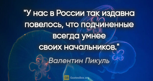 Валентин Пикуль цитата: "У нас в России так издавна повелось, что подчиненные всегда..."