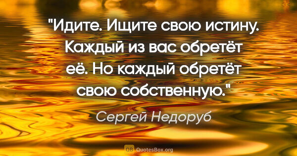 Сергей Недоруб цитата: "Идите. Ищите свою истину. Каждый из вас обретёт её. Но каждый..."