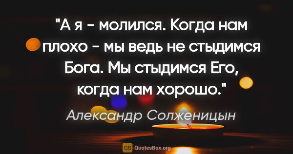 Александр Солженицын цитата: "А я - молился. Когда нам плохо - мы ведь не стыдимся Бога. Мы..."
