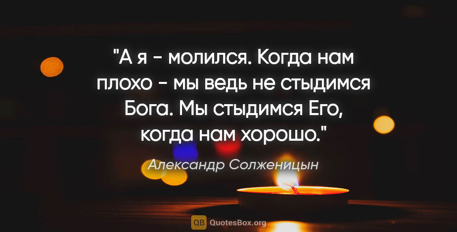 Александр Солженицын цитата: "А я - молился. Когда нам плохо - мы ведь не стыдимся Бога. Мы..."