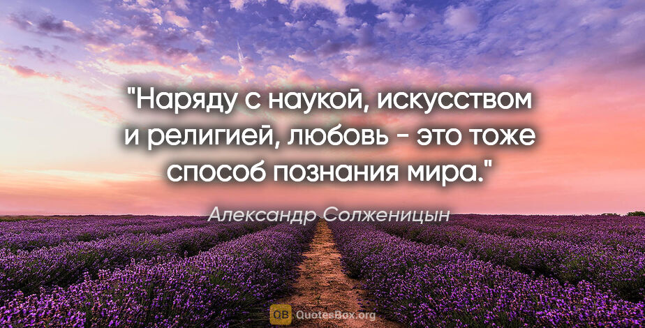 Александр Солженицын цитата: "Наряду с наукой, искусством и религией, любовь - это тоже..."