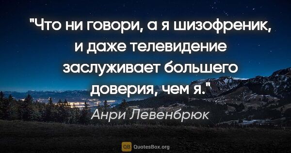 Анри Левенбрюк цитата: "Что ни говори, а я шизофреник, и даже телевидение заслуживает..."