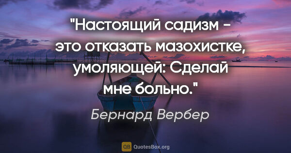 Бернард Вербер цитата: "Настоящий садизм - это отказать мазохистке, умоляющей: "Сделай..."