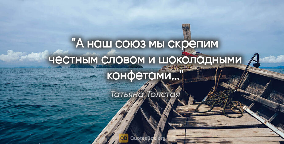 Татьяна Толстая цитата: ""А наш союз мы скрепим честным словом и шоколадными конфетами...""