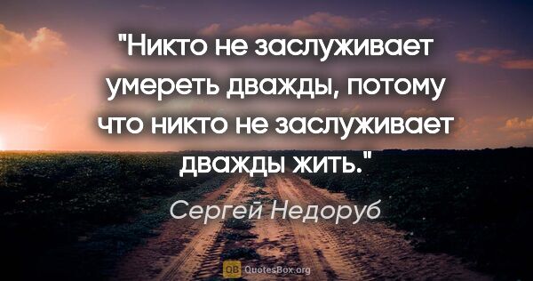 Сергей Недоруб цитата: "Никто не заслуживает умереть дважды, потому что никто не..."