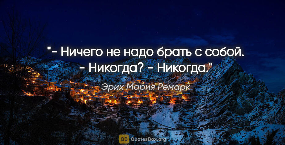 Эрих Мария Ремарк цитата: "- Ничего не надо брать с собой.

- Никогда?

- Никогда."