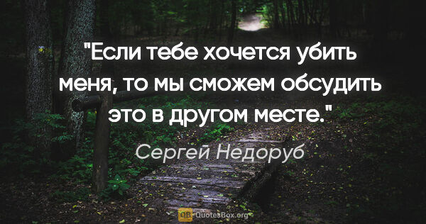 Сергей Недоруб цитата: "Если тебе хочется убить меня, то мы сможем обсудить это в..."