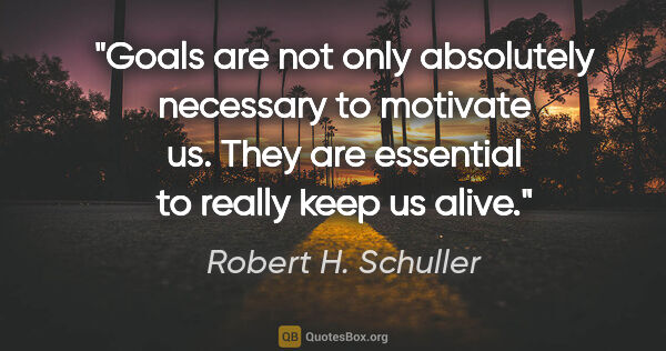 Robert H. Schuller quote: "Goals are not only absolutely necessary to motivate us. They..."
