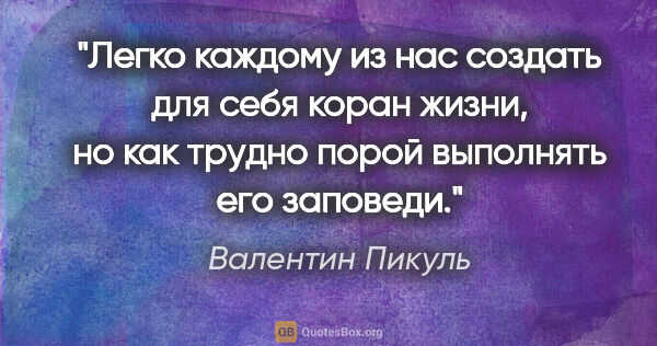 Валентин Пикуль цитата: "Легко каждому из нас создать для себя коран жизни, но как..."