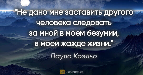 Пауло Коэльо цитата: "Не дано мне заставить другого человека следовать за мной в..."