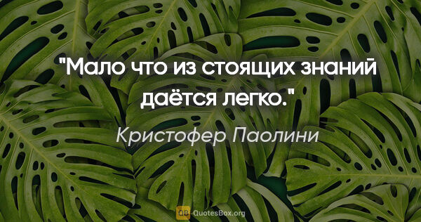 Кристофер Паолини цитата: "Мало что из стоящих знаний даётся легко."