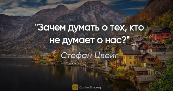 Стефан Цвейг цитата: "Зачем думать о тех, кто не думает о нас?"