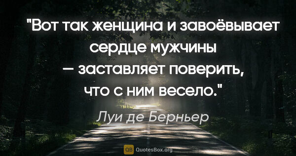 Луи де Берньер цитата: "Вот так женщина и завоёвывает сердце мужчины — заставляет..."
