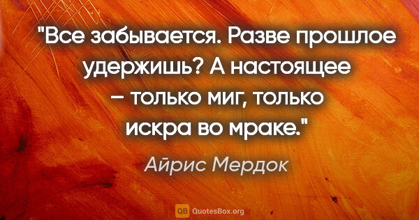 Айрис Мердок цитата: "Все забывается. Разве прошлое удержишь? А настоящее – только..."