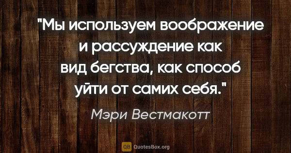 Мэри Вестмакотт цитата: "Мы используем воображение и рассуждение как вид бегства, как..."