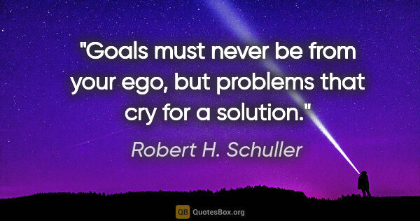 Robert H. Schuller quote: "Goals must never be from your ego, but problems that cry for a..."