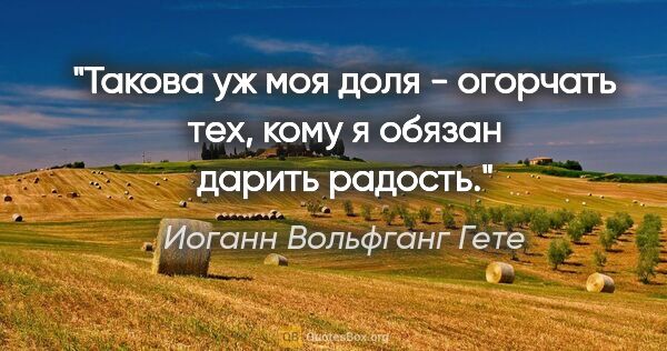 Иоганн Вольфганг Гете цитата: "Такова уж моя доля - огорчать тех, кому я обязан дарить радость."