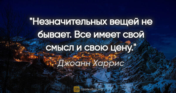 Джоанн Харрис цитата: "Незначительных вещей не бывает. Все имеет свой смысл и свою цену."