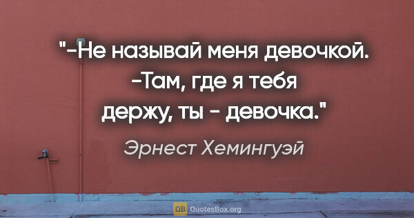 Эрнест Хемингуэй цитата: "-Не называй меня девочкой.

-Там, где я тебя держу, ты - девочка."