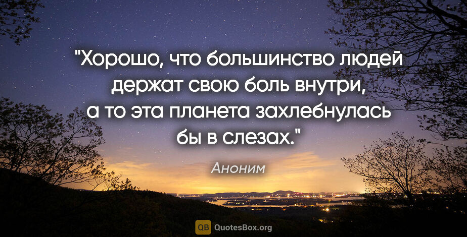 Аноним цитата: "Хорошо, что большинство людей держат свою боль внутри, а то..."