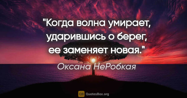 Оксана НеРобкая цитата: "Когда волна умирает, ударившись о берег, ее заменяет новая."