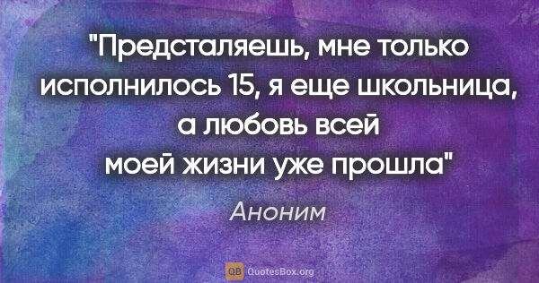 Аноним цитата: ""Предсталяешь, мне только исполнилось 15, я еще школьница, а..."