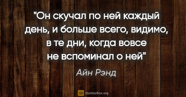 Айн Рэнд цитата: "Он скучал по ней каждый день, и больше всего, видимо, в те..."