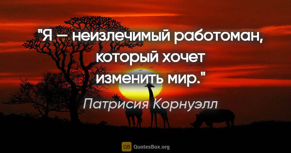 Патрисия Корнуэлл цитата: "Я — неизлечимый работоман, который хочет изменить мир."