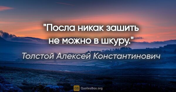 Толстой Алексей Константинович цитата: "Посла никак зашить не можно в шкуру."