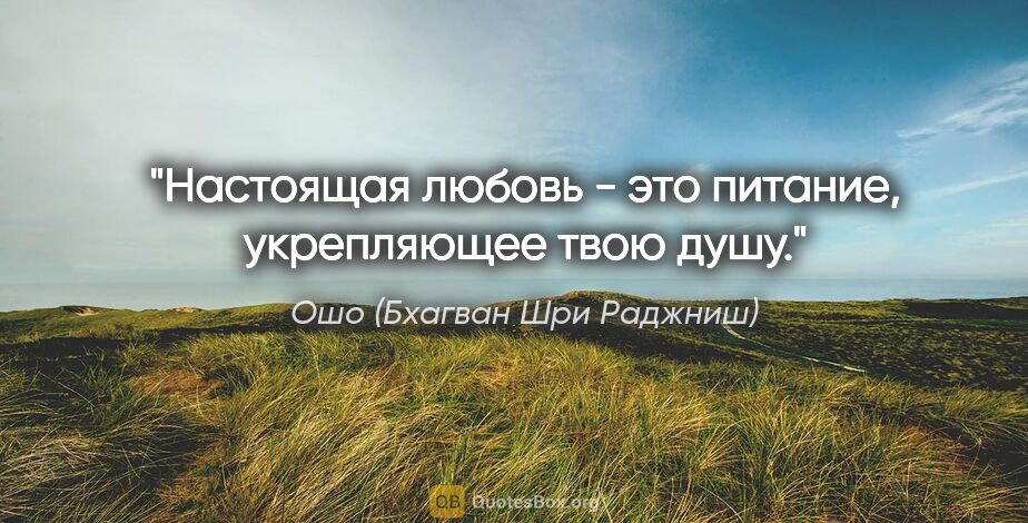 Ошо (Бхагван Шри Раджниш) цитата: "Настоящая любовь - это питание, укрепляющее твою душу."