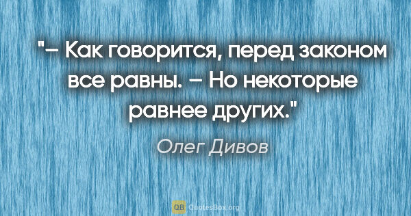 Олег Дивов цитата: "– Как говорится, перед законом все равны.

– Но некоторые..."