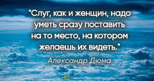 Александр Дюма цитата: "Слуг, как и женщин, надо уметь сразу поставить на то место, на..."