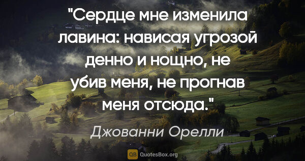 Джованни Орелли цитата: "Сердце мне изменила лавина: нависая угрозой денно и нощно, не..."