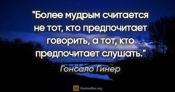 Гонсало Гинер цитата: "Более мудрым считается не тот, кто предпочитает говорить, а..."