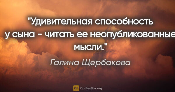 Галина Щербакова цитата: "Удивительная способность у сына - читать ее "неопубликованные..."