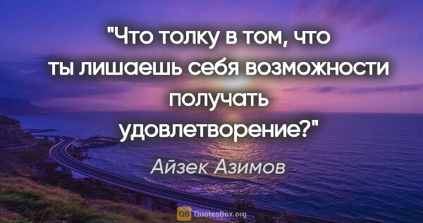 Айзек Азимов цитата: "Что толку в том, что ты лишаешь себя возможности получать..."