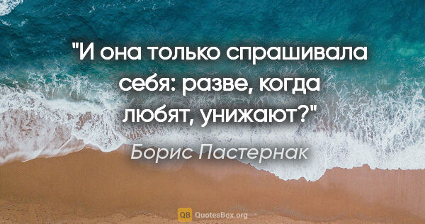 Борис Пастернак цитата: "И она только спрашивала себя: разве, когда любят, унижают?"