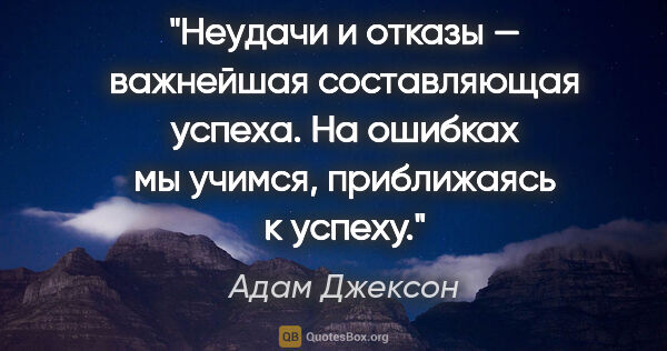 Адам Джексон цитата: "Неудачи и отказы — важнейшая составляющая успеха. На ошибках..."