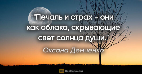 Оксана Демченко цитата: "Печаль и страх - они как облака, скрывающие свет солнца души."