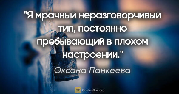 Оксана Панкеева цитата: "Я мрачный неразговорчивый тип, постоянно пребывающий в плохом..."