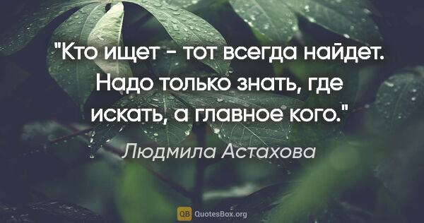 Людмила Астахова цитата: "Кто ищет - тот всегда найдет. Надо только знать, где искать, а..."