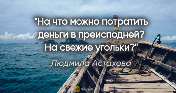 Людмила Астахова цитата: "На что можно потратить деньги в преисподней? На свежие угольки?"