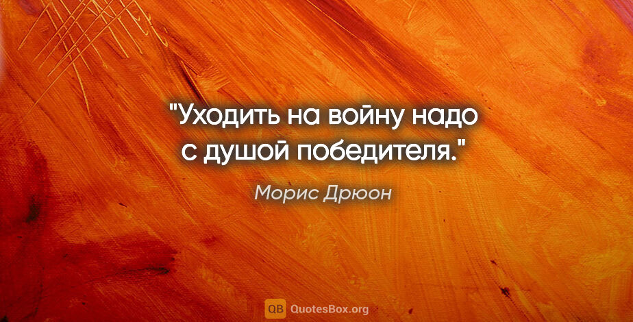 Морис Дрюон цитата: "Уходить на войну надо с душой победителя."