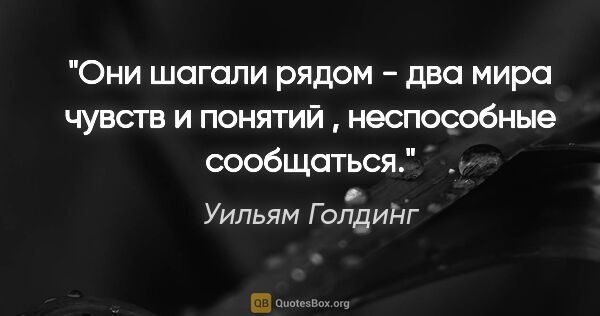 Уильям Голдинг цитата: "Они шагали рядом - два мира чувств и понятий , неспособные..."