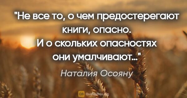 Наталия Осояну цитата: "Не все то, о чем предостерегают книги, опасно. И о скольких..."