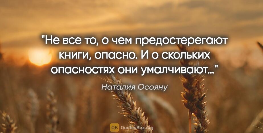 Наталия Осояну цитата: "Не все то, о чем предостерегают книги, опасно. И о скольких..."