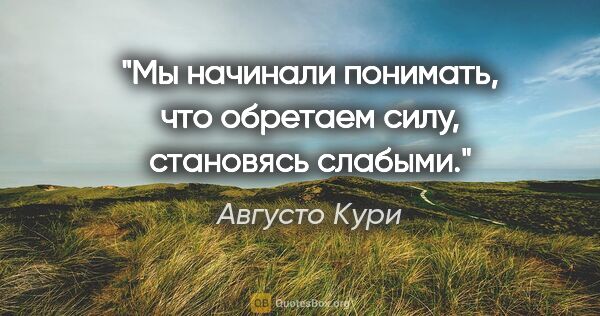 Августо Кури цитата: "Мы начинали понимать, что обретаем силу, становясь слабыми."