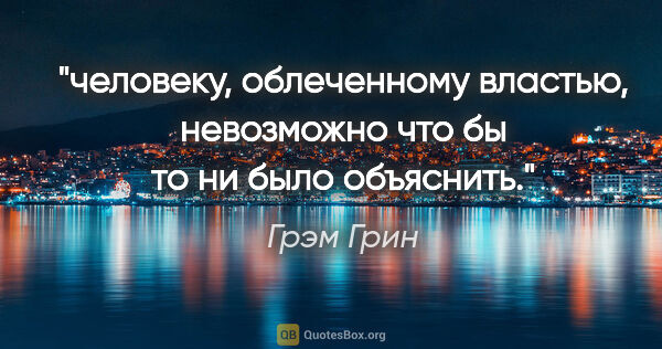 Грэм Грин цитата: "человеку, облеченному властью, невозможно что бы то ни было..."